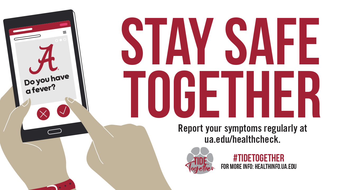 Stay Safe Together graphic that says Stay Safe Together. Report your symptoms regularly at ua.edu/healthcheck. #TideTogether For more info: healthinfo.ua.edu